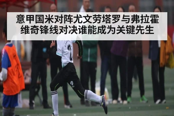 意甲国米对阵尤文劳塔罗与弗拉霍维奇锋线对决谁能成为关键先生（c7）